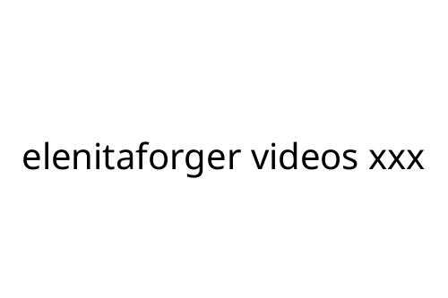 elenitaforger videos xxx
