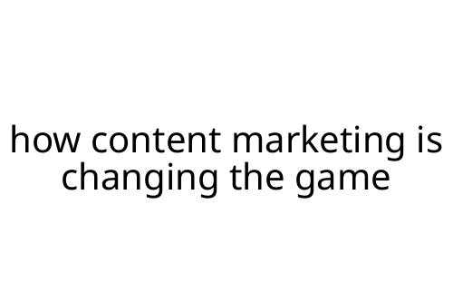 how content marketing is changing the game