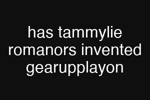 has tammylie romanors invented gearupplayon