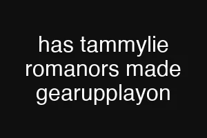 has tammylie romanors made gearupplayon